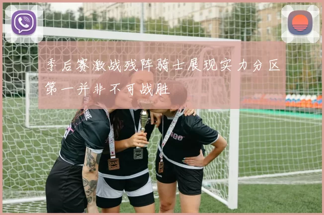 季后赛激战残阵骑士展现实力分区第一并非不可战胜