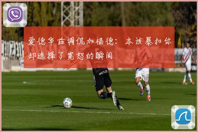 爱德华兹调侃加福德：本该暴扣你却选择了宽恕的瞬间