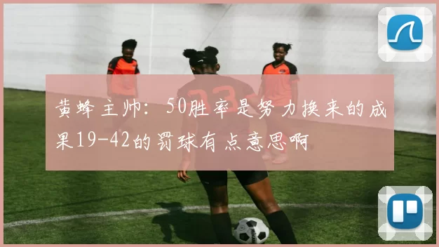 黄蜂主帅：50胜率是努力换来的成果19-42的罚球有点意思啊