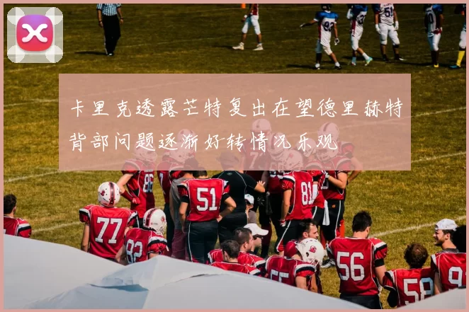 卡里克透露芒特复出在望德里赫特背部问题逐渐好转情况乐观