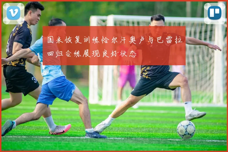 国米恢复训练恰尔汗奥卢与巴雷拉回归合练展现良好状态