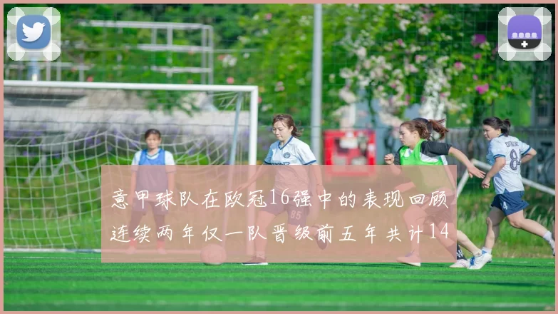意甲球队在欧冠16强中的表现回顾连续两年仅一队晋级前五年共计14队