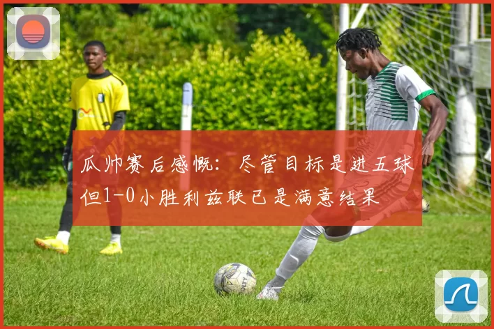 瓜帅赛后感慨：尽管目标是进五球但1-0小胜利兹联已是满意结果