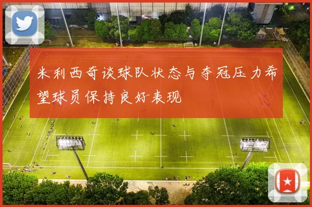 米利西奇谈球队状态与夺冠压力希望球员保持良好表现