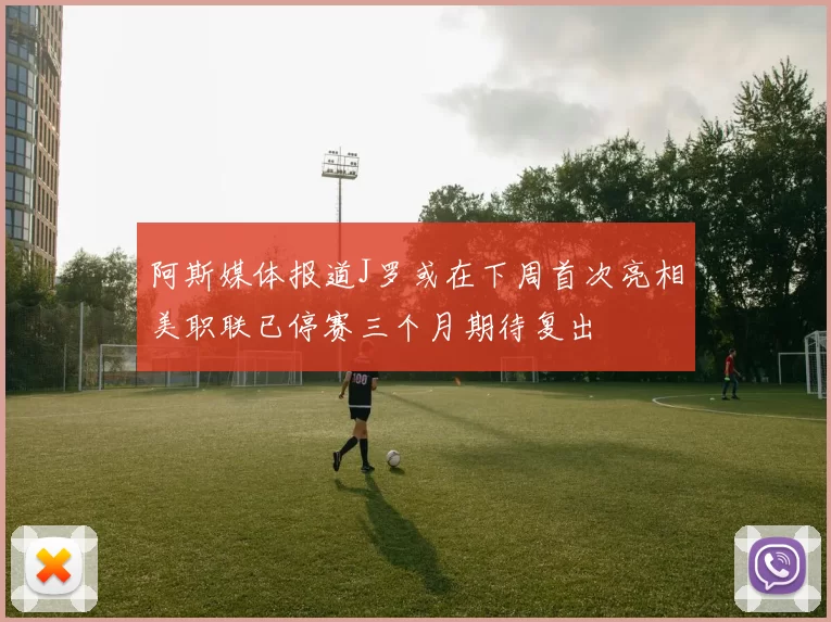 阿斯媒体报道J罗或在下周首次亮相美职联已停赛三个月期待复出