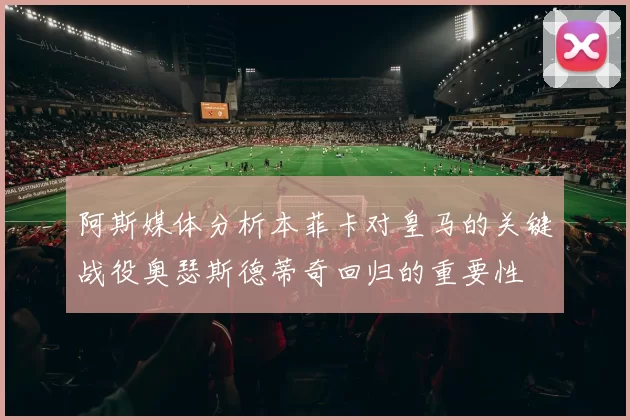 阿斯媒体分析本菲卡对皇马的关键战役奥瑟斯德蒂奇回归的重要性