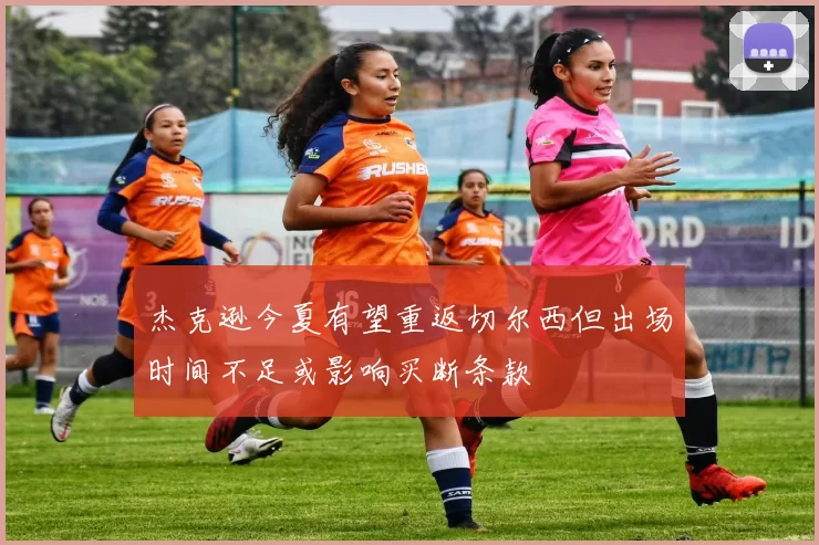 杰克逊今夏有望重返切尔西但出场时间不足或影响买断条款
