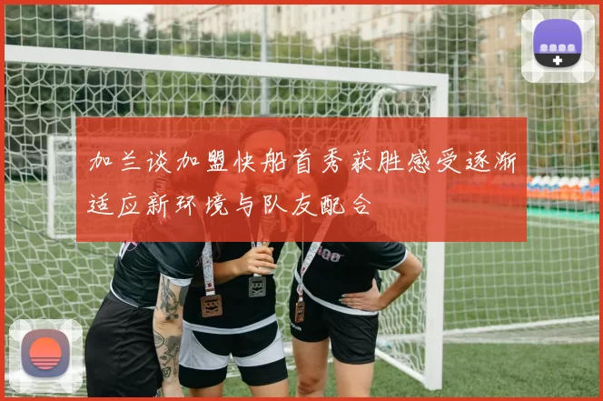 加兰谈加盟快船首秀获胜感受逐渐适应新环境与队友配合