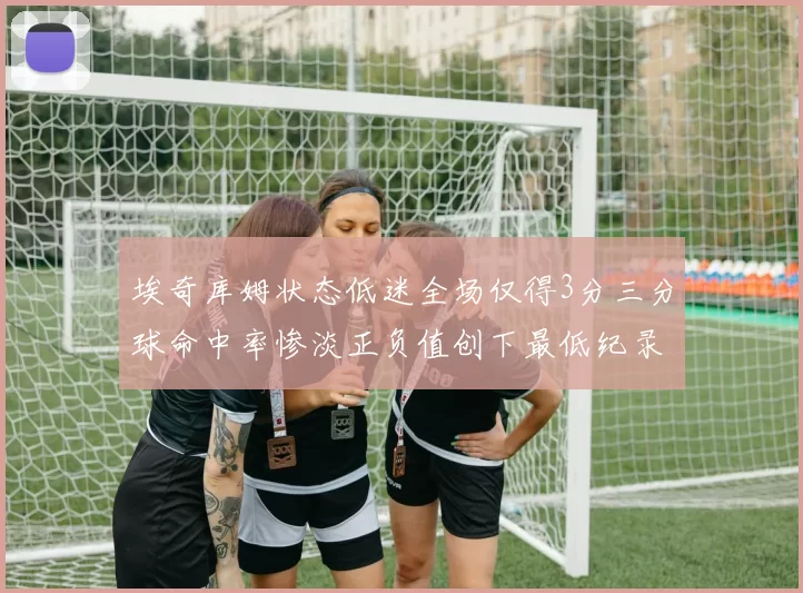 埃奇库姆状态低迷全场仅得3分三分球命中率惨淡正负值创下最低纪录