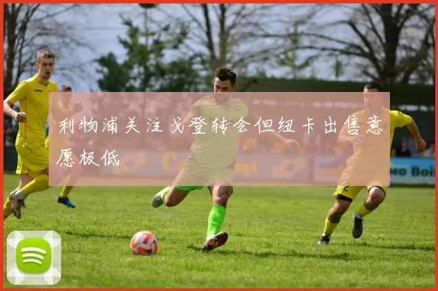 利物浦关注戈登转会但纽卡出售意愿极低
