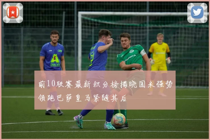 前10联赛最新积分榜揭晓国米强势领跑巴萨皇马紧随其后