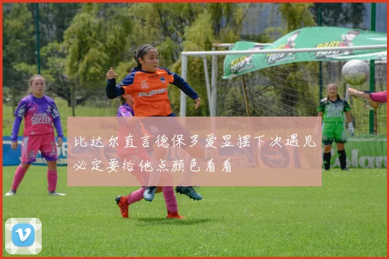 比达尔直言德保罗爱显摆下次遇见必定要给他点颜色看看