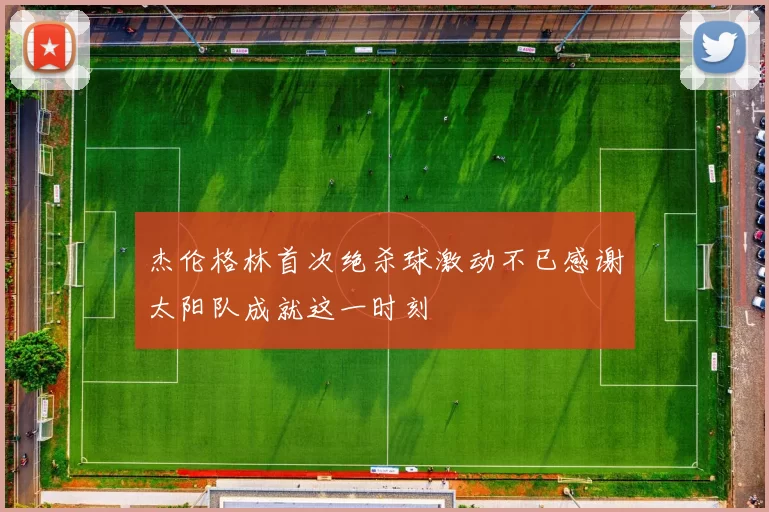 杰伦格林首次绝杀球激动不已感谢太阳队成就这一时刻