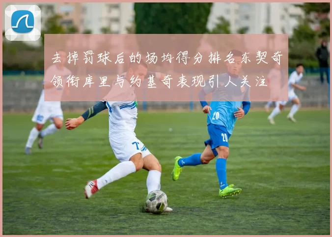 去掉罚球后的场均得分排名东契奇领衔库里与约基奇表现引人关注
