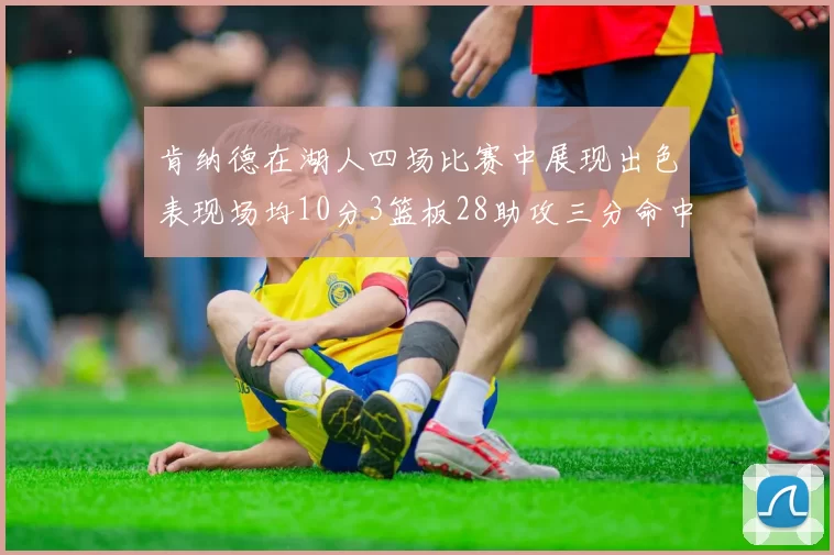 肯纳德在湖人四场比赛中展现出色表现场均10分3篮板28助攻三分命中率高达46
