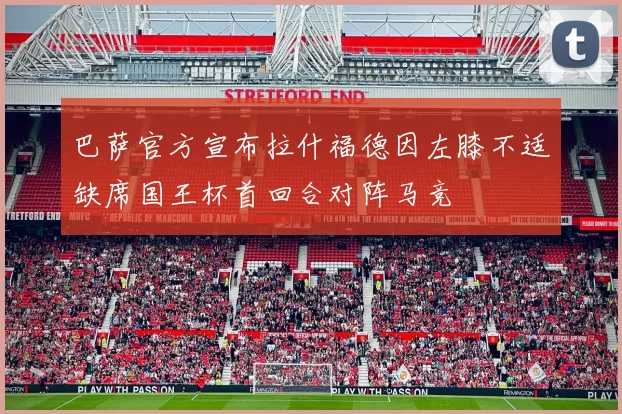 巴萨官方宣布拉什福德因左膝不适缺席国王杯首回合对阵马竞