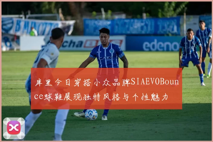 库里今日穿搭小众品牌SIAEVOBounce球鞋展现独特风格与个性魅力