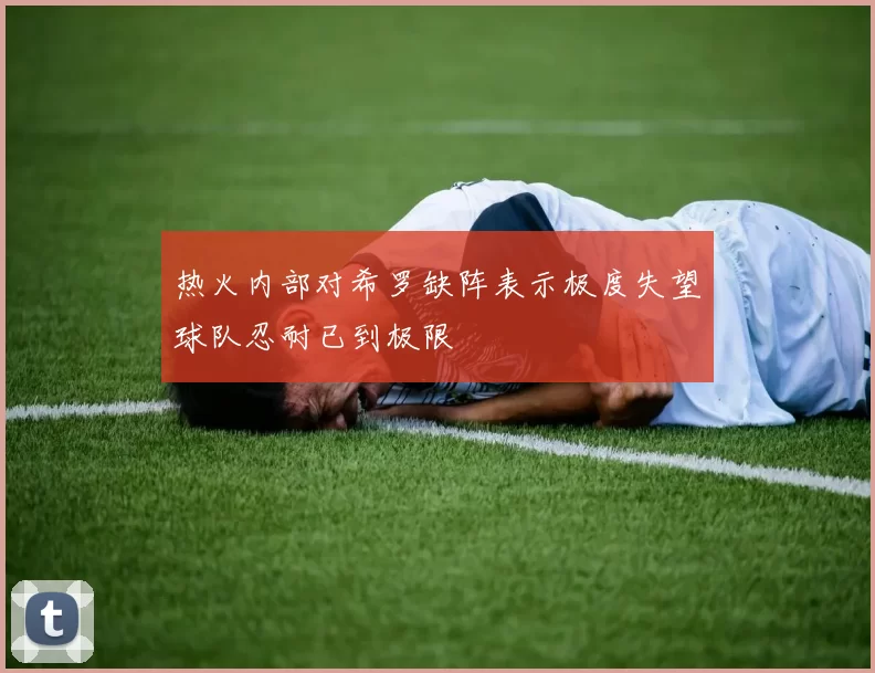 热火内部对希罗缺阵表示极度失望球队忍耐已到极限