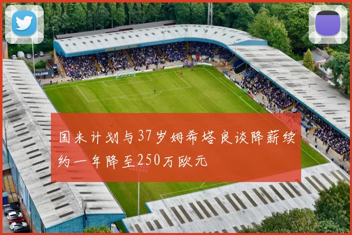 国米计划与37岁姆希塔良谈降薪续约一年降至250万欧元