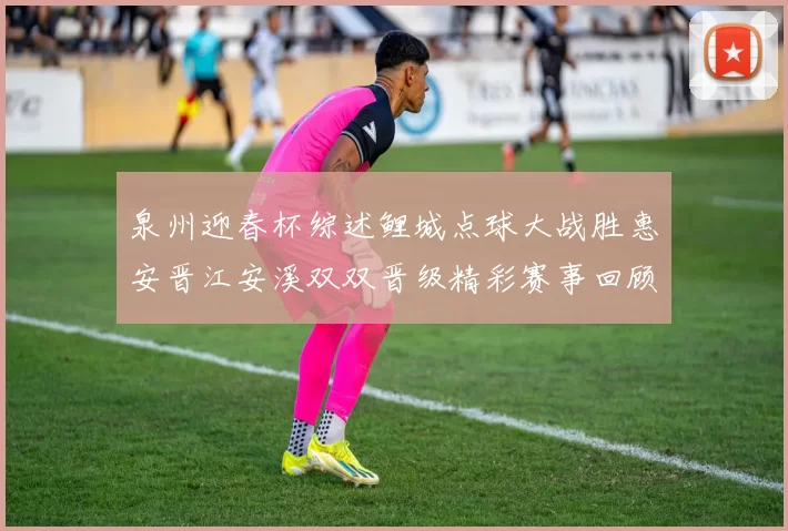 泉州迎春杯综述鲤城点球大战胜惠安晋江安溪双双晋级精彩赛事回顾