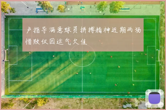 卢指导满意球员拼搏精神近期两场惜败仅因运气欠佳