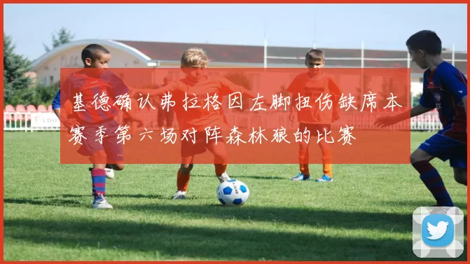 基德确认弗拉格因左脚扭伤缺席本赛季第六场对阵森林狼的比赛