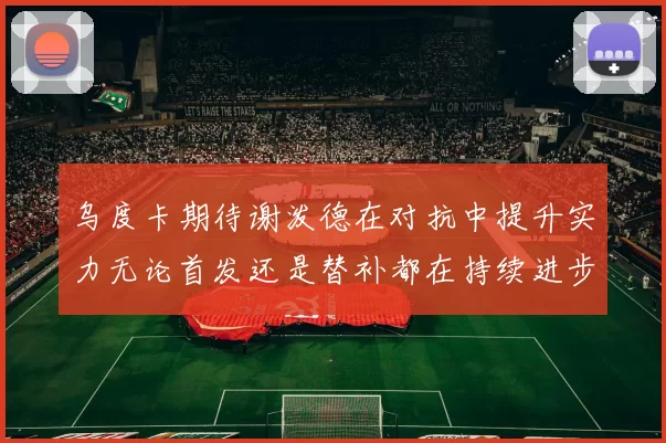 乌度卡期待谢泼德在对抗中提升实力无论首发还是替补都在持续进步