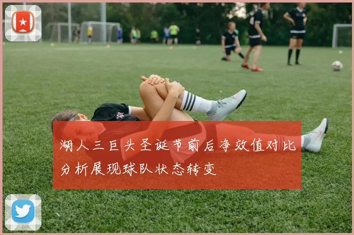 湖人三巨头圣诞节前后净效值对比分析展现球队状态转变