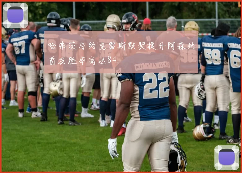 哈弗茨与约克雷斯默契提升阿森纳首发胜率高达84