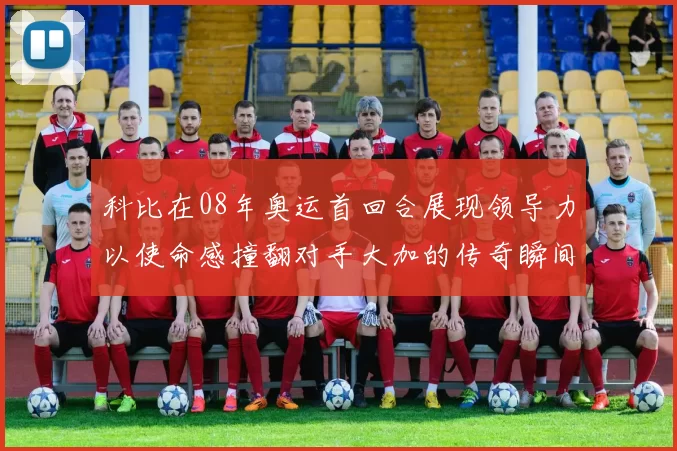 科比在08年奥运首回合展现领导力以使命感撞翻对手大加的传奇瞬间
