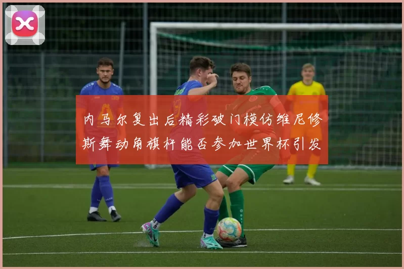 内马尔复出后精彩破门模仿维尼修斯舞动角旗杆能否参加世界杯引发热议