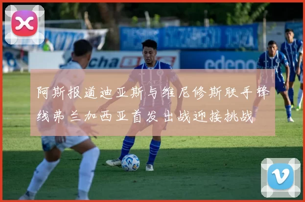 阿斯报道迪亚斯与维尼修斯联手锋线弗兰加西亚首发出战迎接挑战