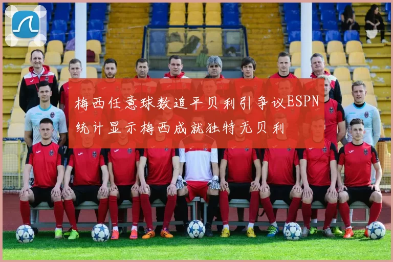 梅西任意球数追平贝利引争议ESPN统计显示梅西成就独特无贝利