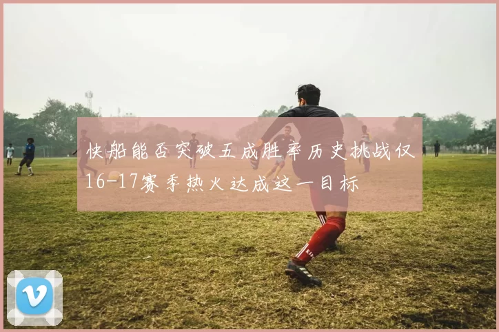 快船能否突破五成胜率历史挑战仅16-17赛季热火达成这一目标
