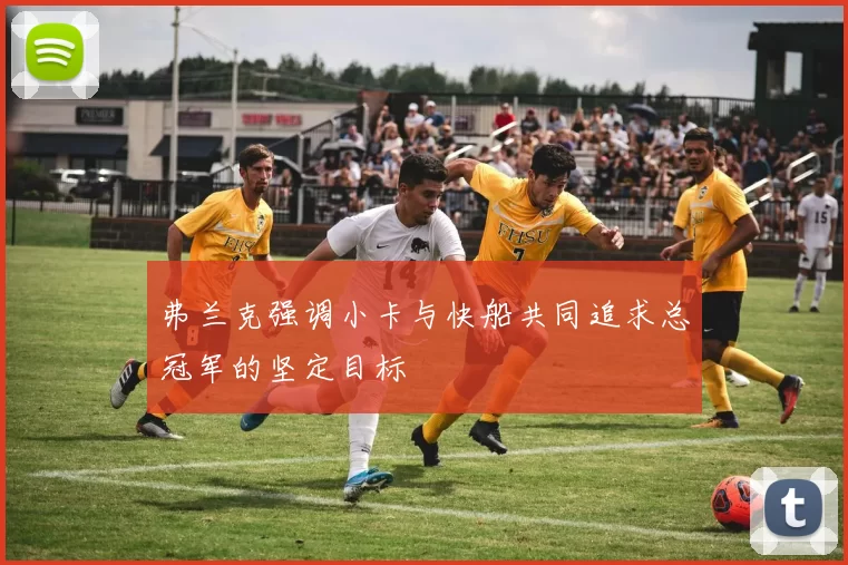 弗兰克强调小卡与快船共同追求总冠军的坚定目标