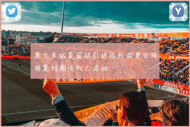 奥兰多城夏窗欲引进格列兹曼合同明夏到期谈判已启动
