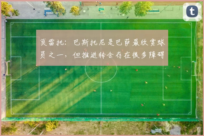 莫雷托：巴斯托尼是巴萨最欣赏球员之一，但推进转会存在很多障碍