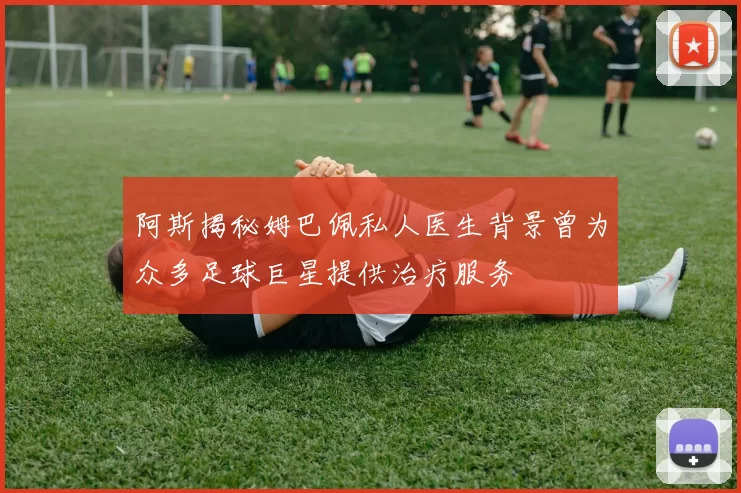 阿斯揭秘姆巴佩私人医生背景曾为众多足球巨星提供治疗服务