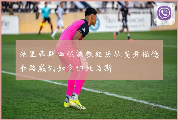 老里弗斯回忆执教经历从克劳福德和路威到如今的托马斯