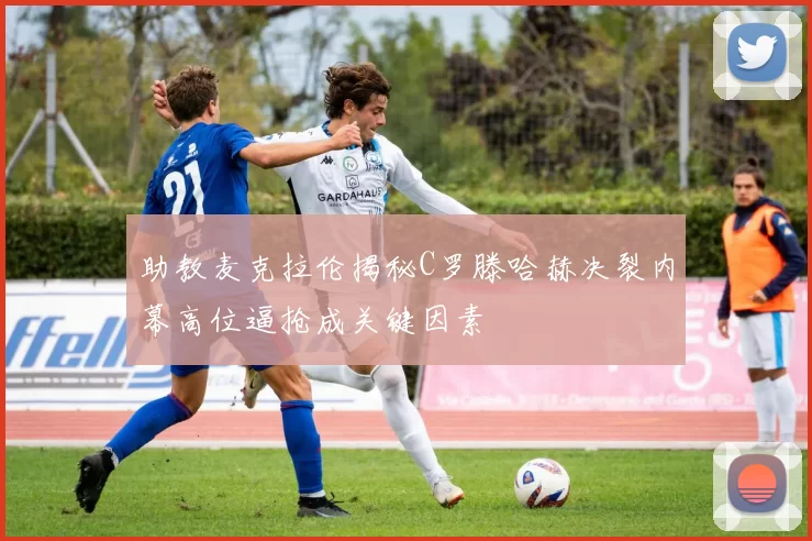 助教麦克拉伦揭秘C罗滕哈赫决裂内幕高位逼抢成关键因素