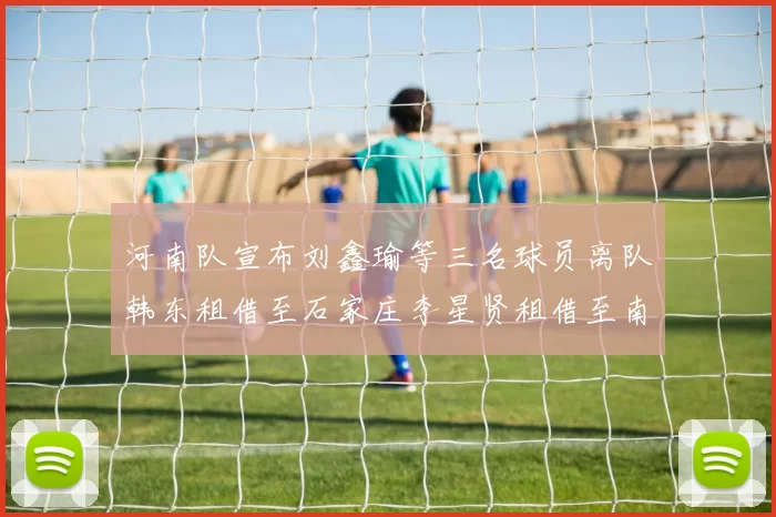 河南队宣布刘鑫瑜等三名球员离队韩东租借至石家庄李星贤租借至南通