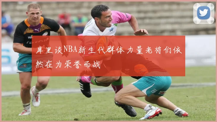库里谈NBA新生代群体力量老将们依然在为荣誉而战