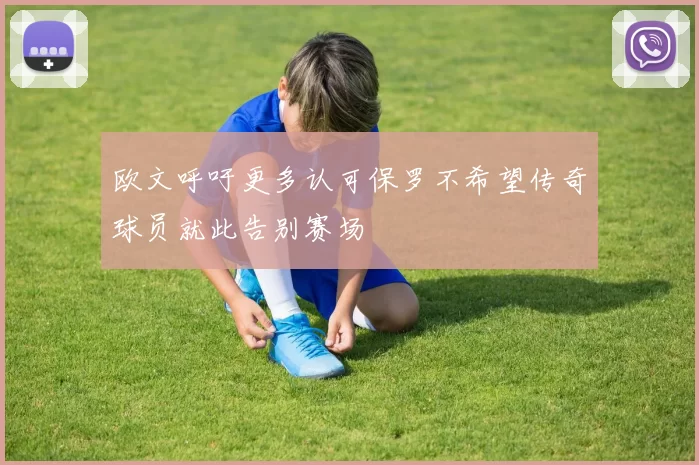 欧文呼吁更多认可保罗不希望传奇球员就此告别赛场