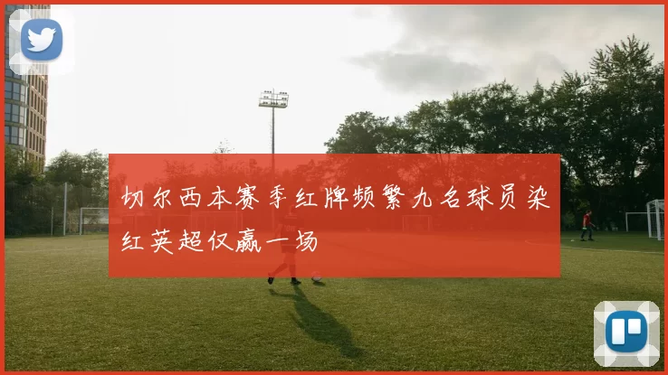 切尔西本赛季红牌频繁九名球员染红英超仅赢一场