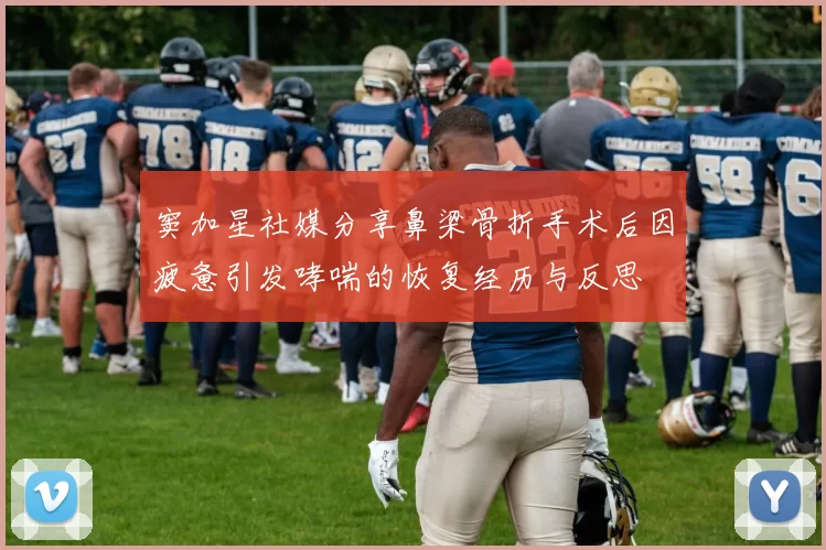 窦加星社媒分享鼻梁骨折手术后因疲惫引发哮喘的恢复经历与反思